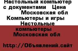 Настольный компьютер с документами › Цена ­ 55 000 - Московская обл. Компьютеры и игры » Настольные компьютеры   . Московская обл.